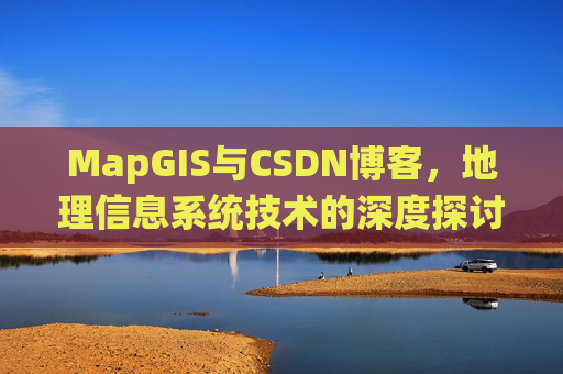 MapGIS与CSDN博客,地理信息系统技术的深度探讨